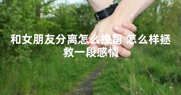 和女朋友分离怎么挽留 怎么样拯救一段感情